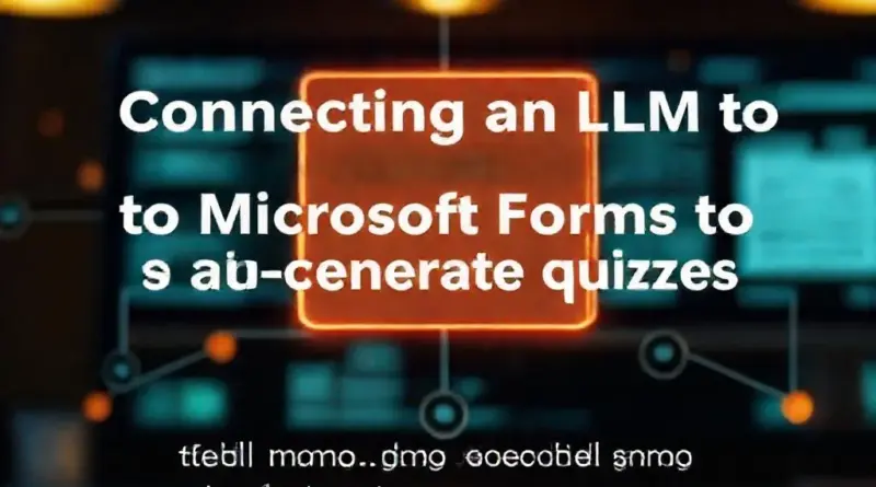 การเชื่อมต่อ LLM กับ Microsoft Forms เพื่อสร้างแบบทดสอบอัตโนมัติ: เทคนิคการผสาน API, การแมปฟิลด์ และการจัดการเวิร์กโฟลว์