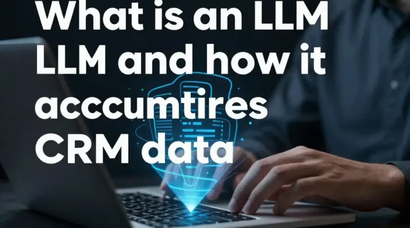 H2: LLM คืออะไร และนำมาใช้สรุปข้อมูล CRM ให้แม่นยำได้อย่างไร